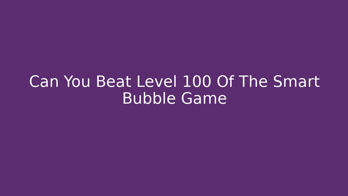 Can You Beat Level 100 Of The Smart Bubble Game