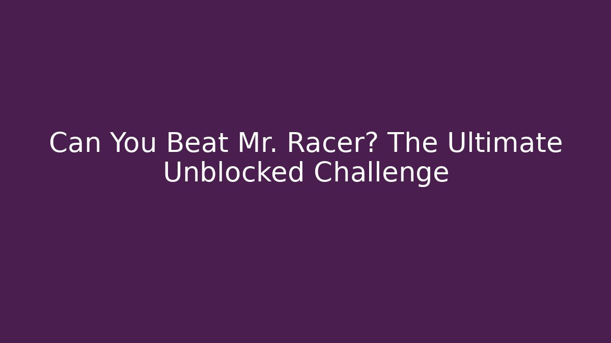 Can You Beat Mr. Racer? The Ultimate Unblocked Challenge