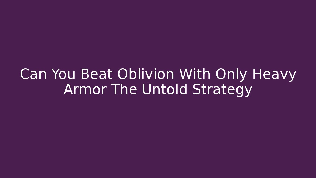 Can You Beat Oblivion With Only Heavy Armor The Untold Strategy