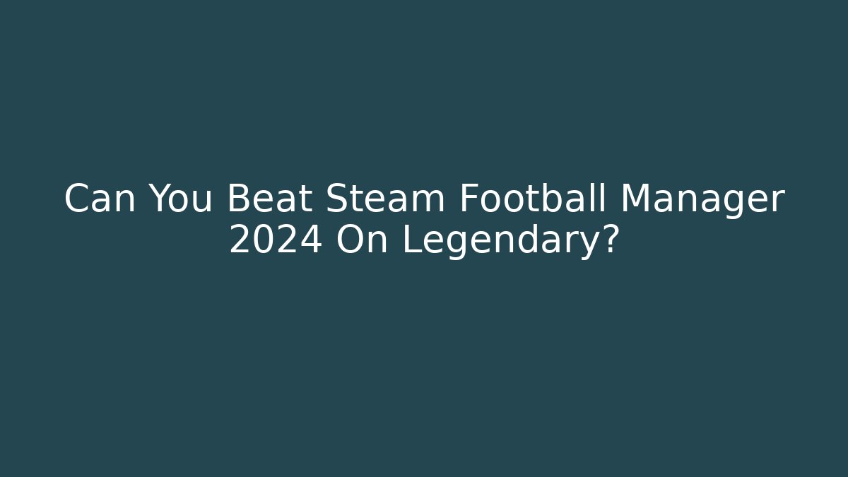 Can You Beat Steam Football Manager 2024 On Legendary?