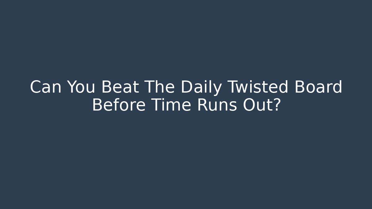 Can You Beat The Daily Twisted Board Before Time Runs Out?