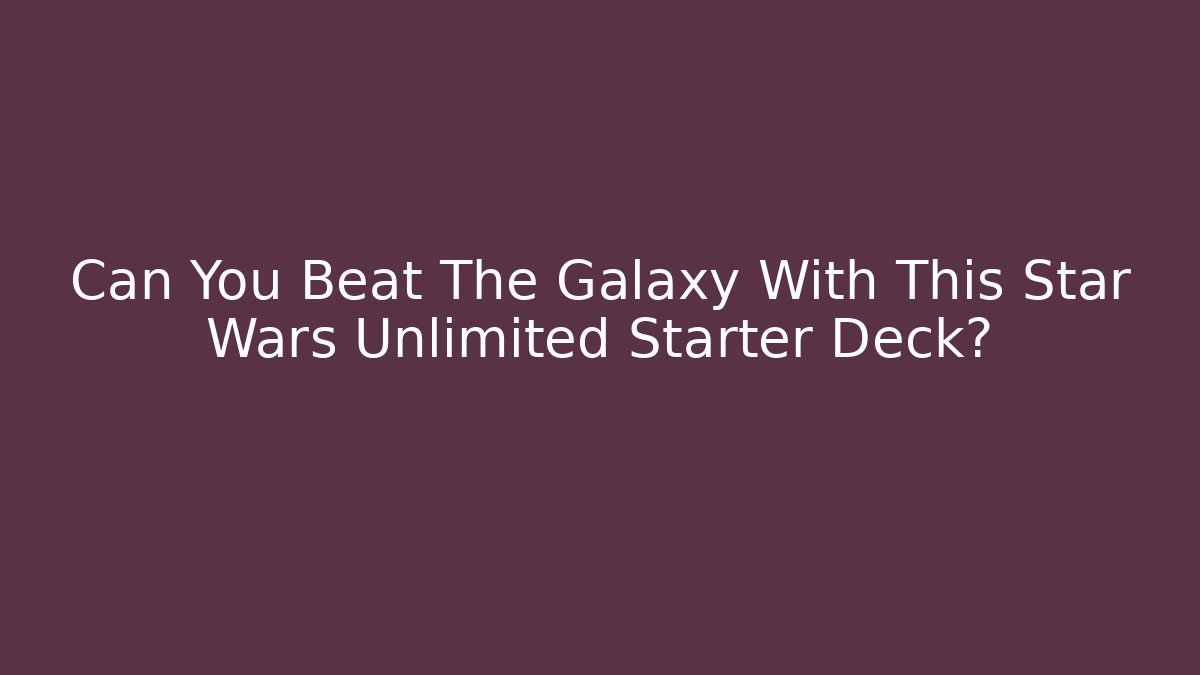 Can You Beat The Galaxy With This Star Wars Unlimited Starter Deck?