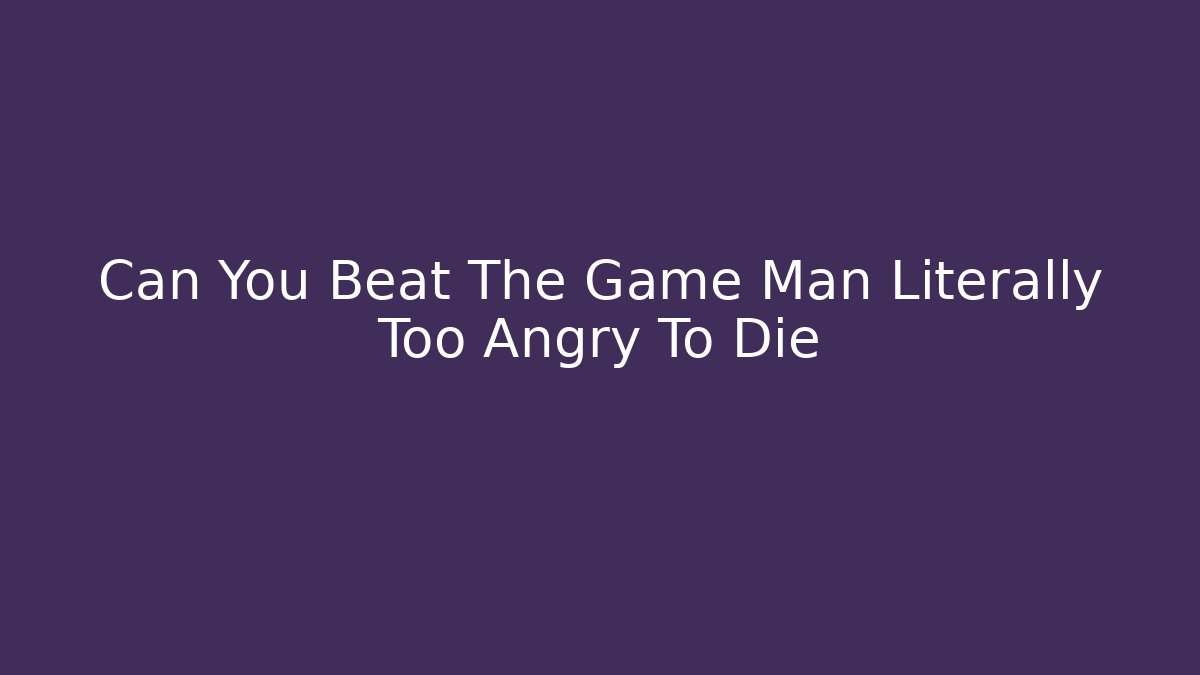 Can You Beat The Game Man Literally Too Angry To Die
