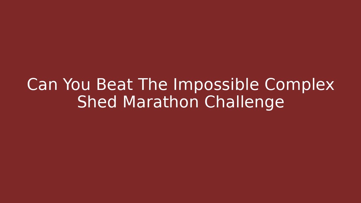 Can You Beat The Impossible Complex Shed Marathon Challenge