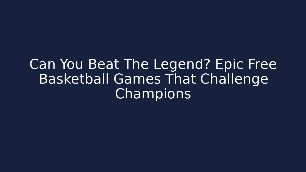 Can You Beat The Legend? Epic Free Basketball Games That Challenge Champions