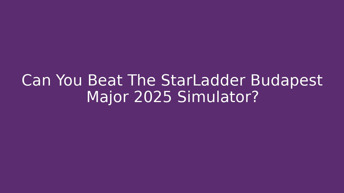 Can You Beat The StarLadder Budapest Major 2025 Simulator? - Método de Aprovação