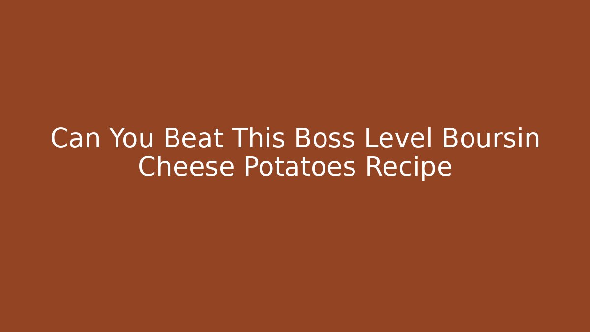 Can You Beat This Boss Level Boursin Cheese Potatoes Recipe