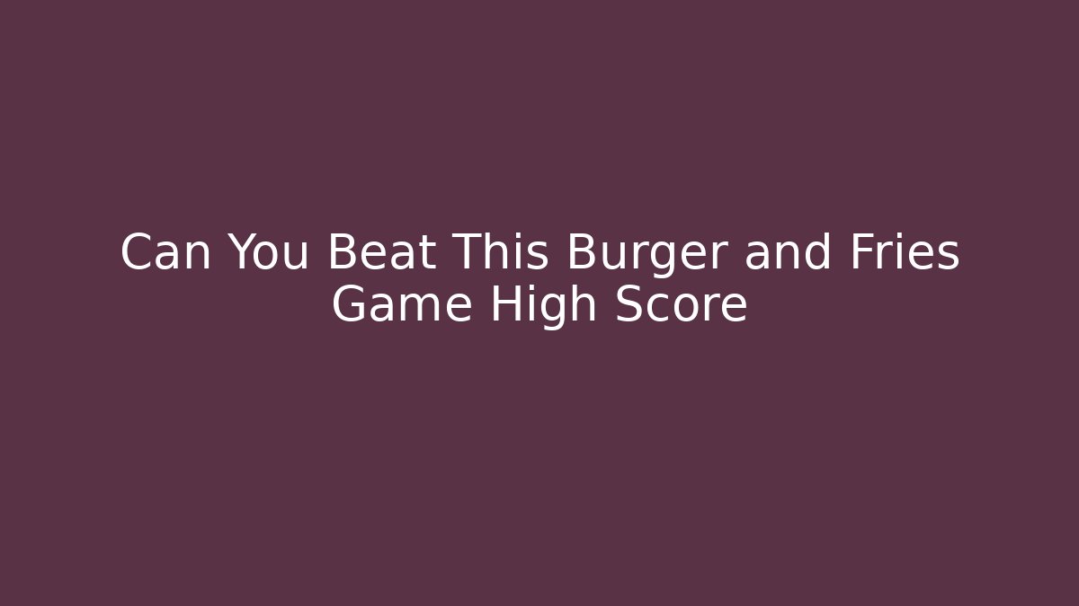 Can You Beat This Burger and Fries Game High Score