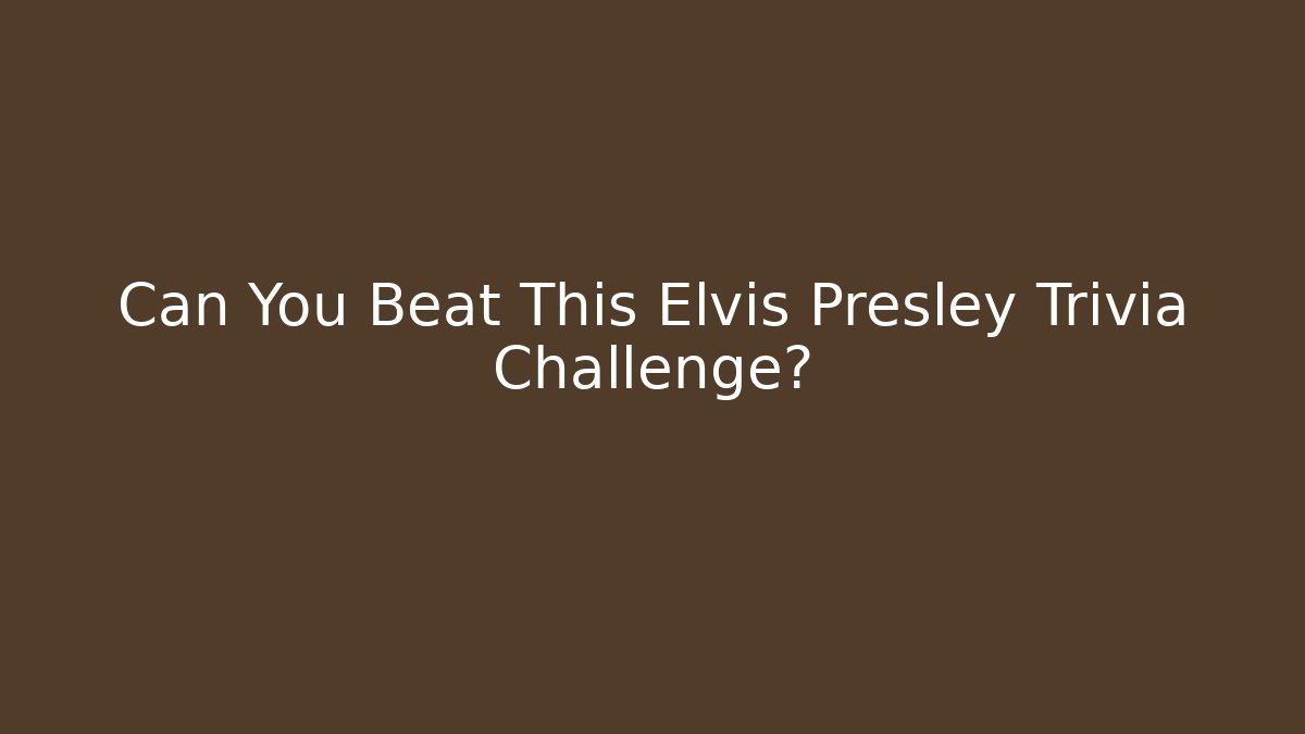 Can You Beat This Elvis Presley Trivia Challenge?