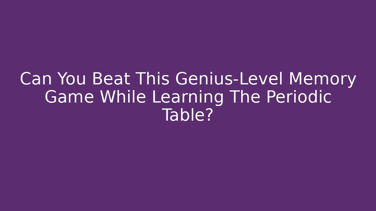 Can You Beat This Genius-Level Memory Game While Learning The Periodic Table?