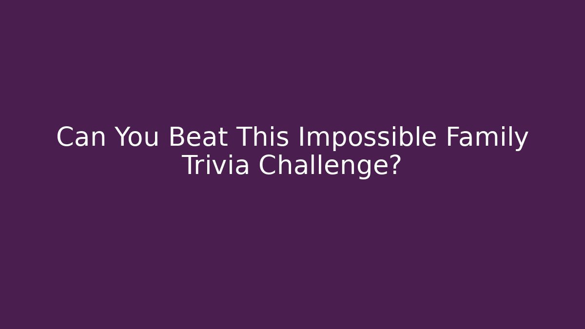 Can You Beat This Impossible Family Trivia Challenge?