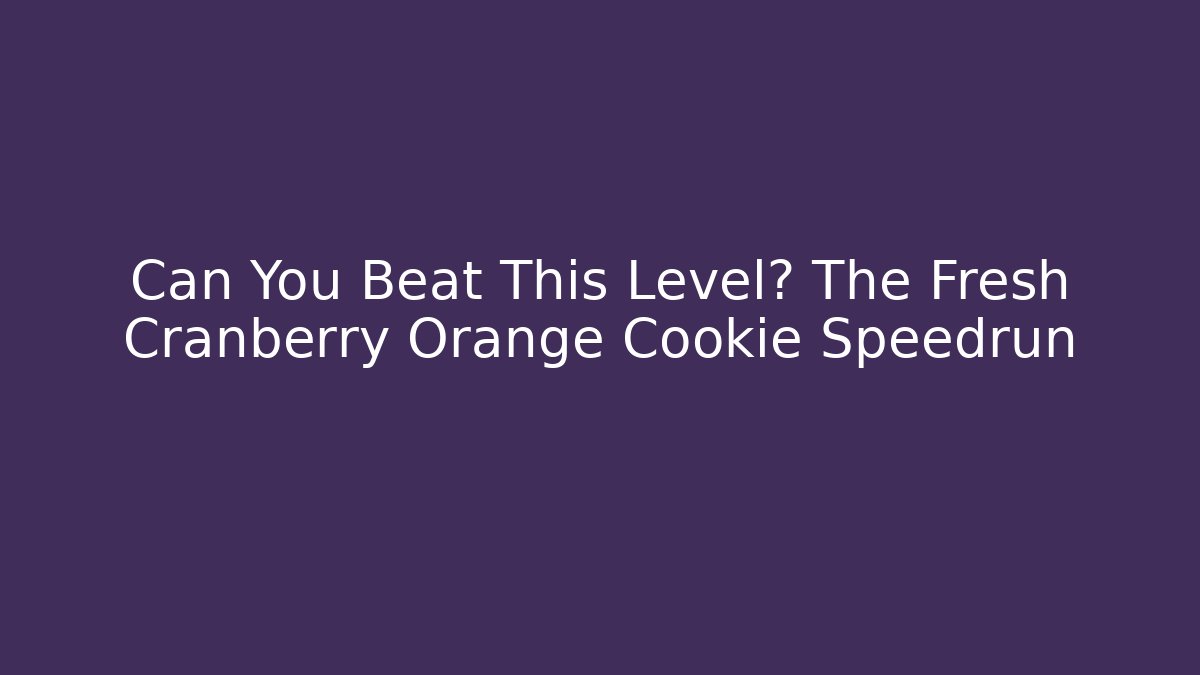 Can You Beat This Level? The Fresh Cranberry Orange Cookie Speedrun