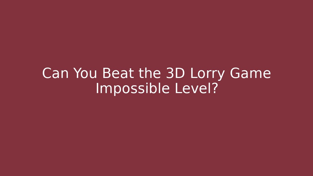 Can You Beat the 3D Lorry Game Impossible Level?