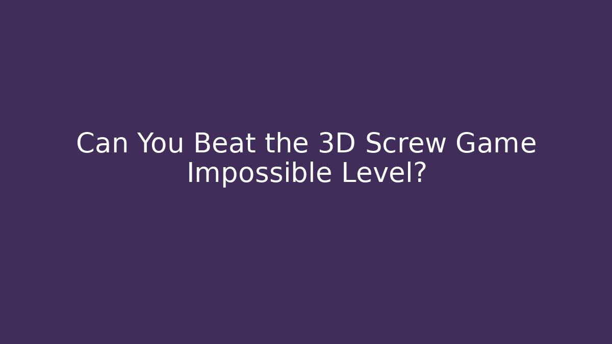 Can You Beat the 3D Screw Game Impossible Level?