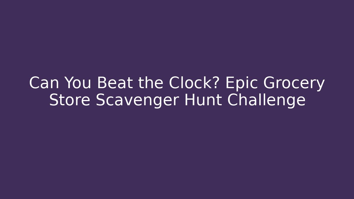 Can You Beat the Clock? Epic Grocery Store Scavenger Hunt Challenge