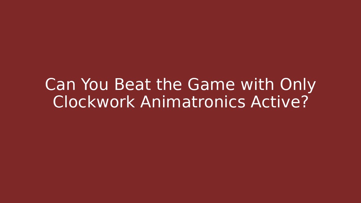 Can You Beat the Game with Only Clockwork Animatronics Active?