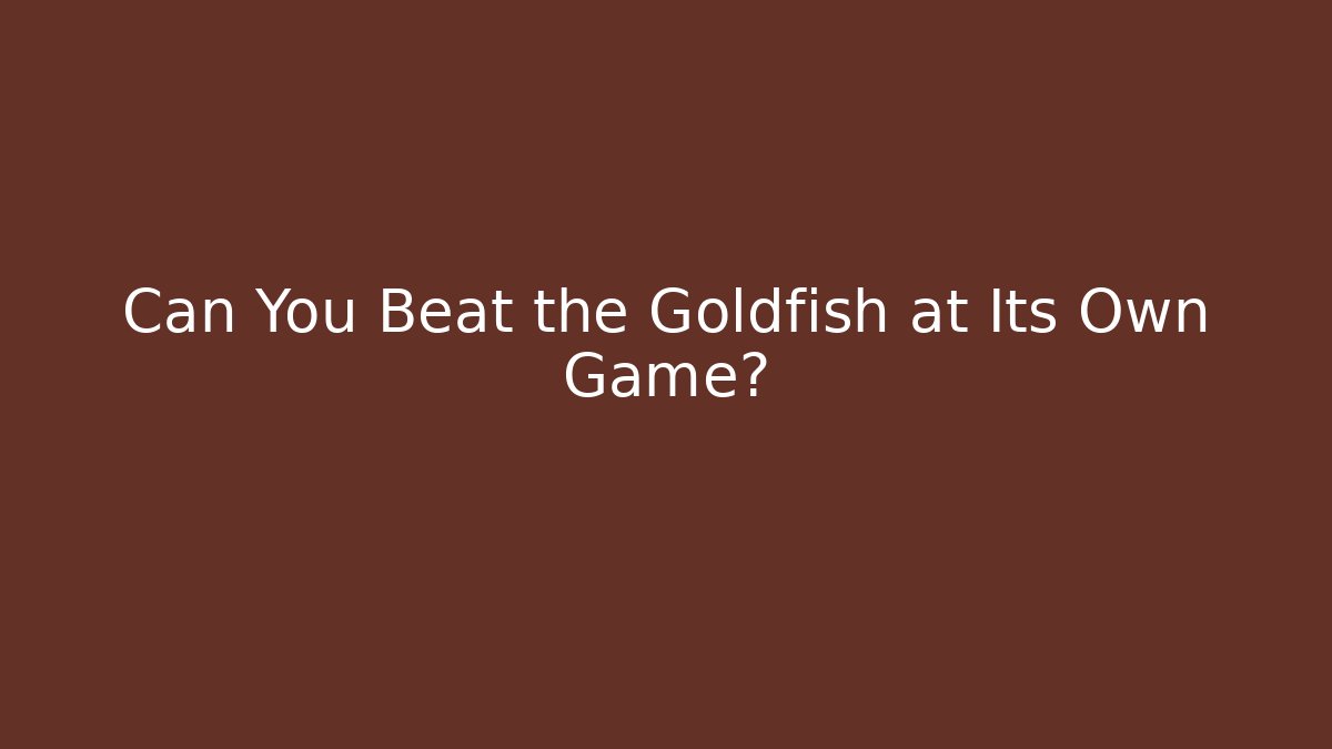 Can You Beat the Goldfish at Its Own Game?