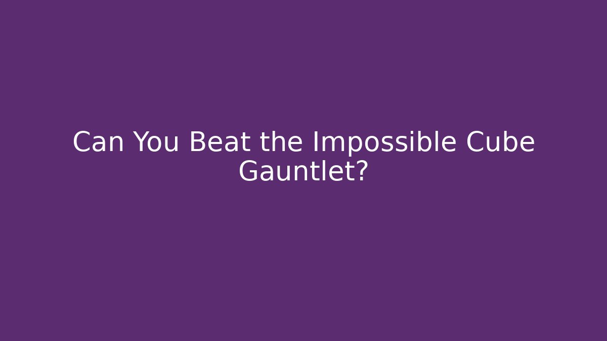 Can You Beat the Impossible Cube Gauntlet?