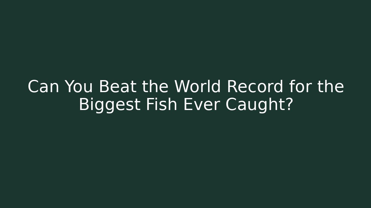 Can You Beat the World Record for the Biggest Fish Ever Caught?