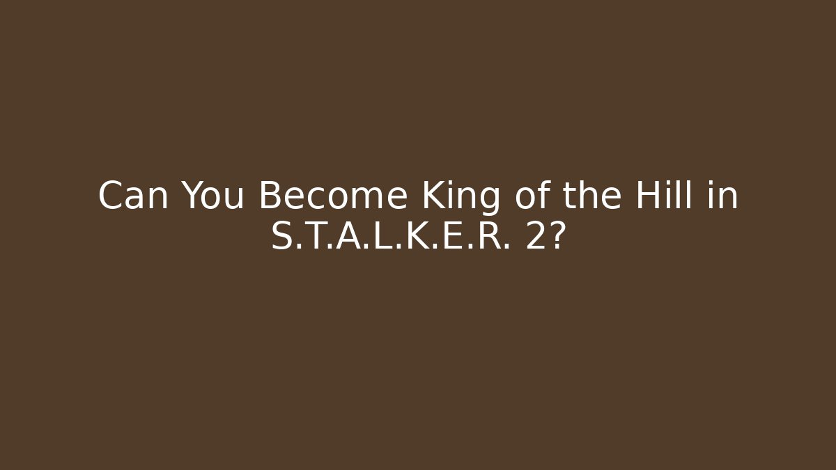 Can You Become King of the Hill in S.T.A.L.K.E.R. 2?