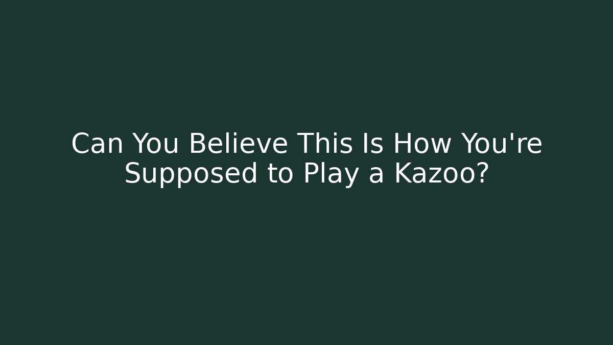 Can You Believe This Is How You're Supposed to Play a Kazoo?