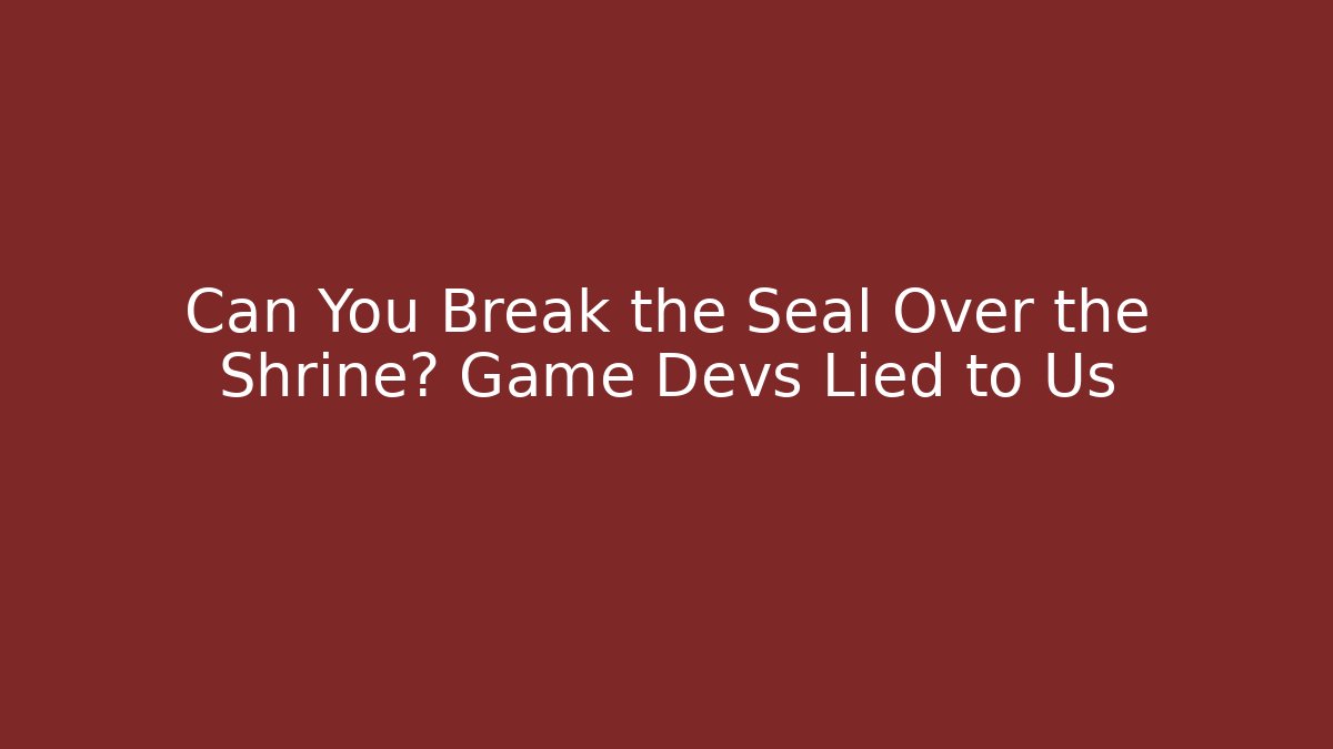 Can You Break the Seal Over the Shrine? Game Devs Lied to Us