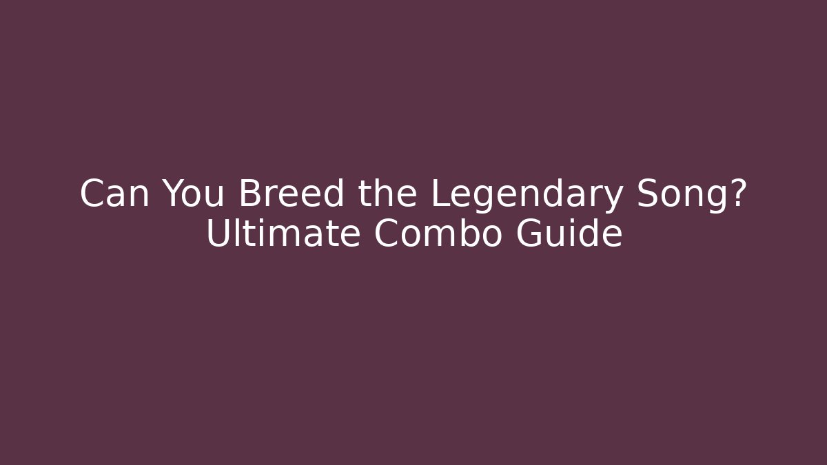 Can You Breed the Legendary Song? Ultimate Combo Guide