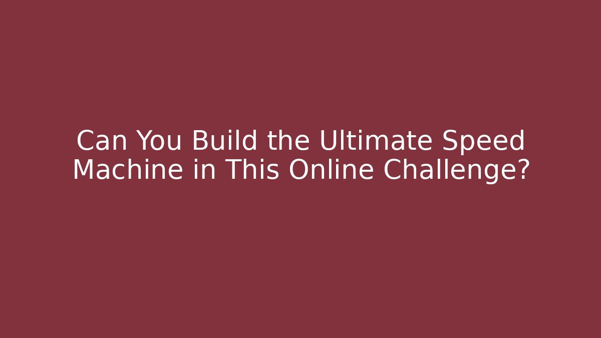 Can You Build the Ultimate Speed Machine in This Online Challenge?