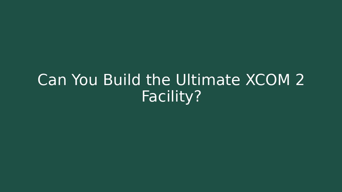 Can You Build the Ultimate XCOM 2 Facility?