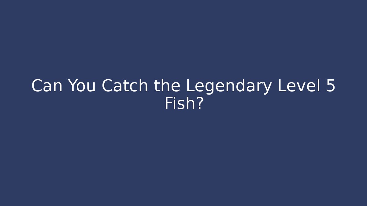 Can You Catch the Legendary Level 5 Fish?
