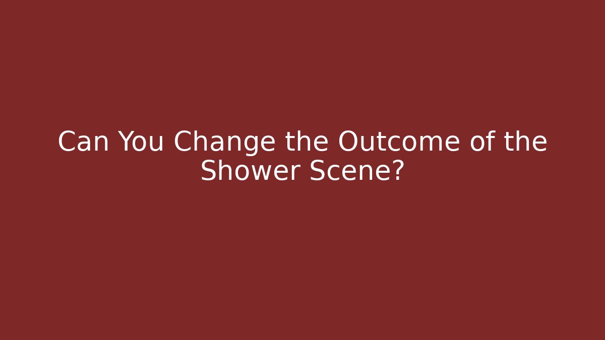 Can You Change the Outcome of the Shower Scene?