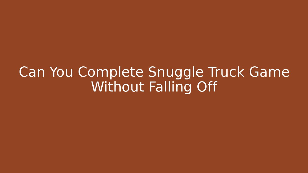 Can You Complete Snuggle Truck Game Without Falling Off