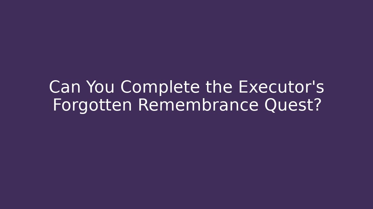 Can You Complete the Executor's Forgotten Remembrance Quest?