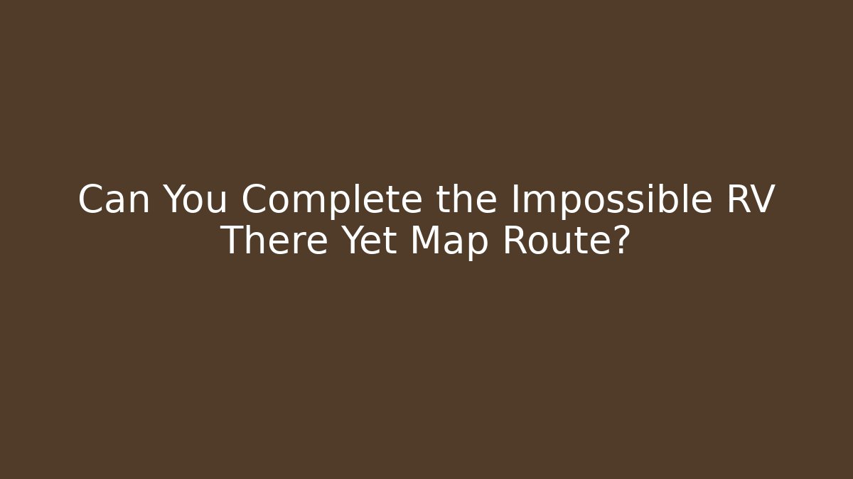 Can You Complete the Impossible RV There Yet Map Route?