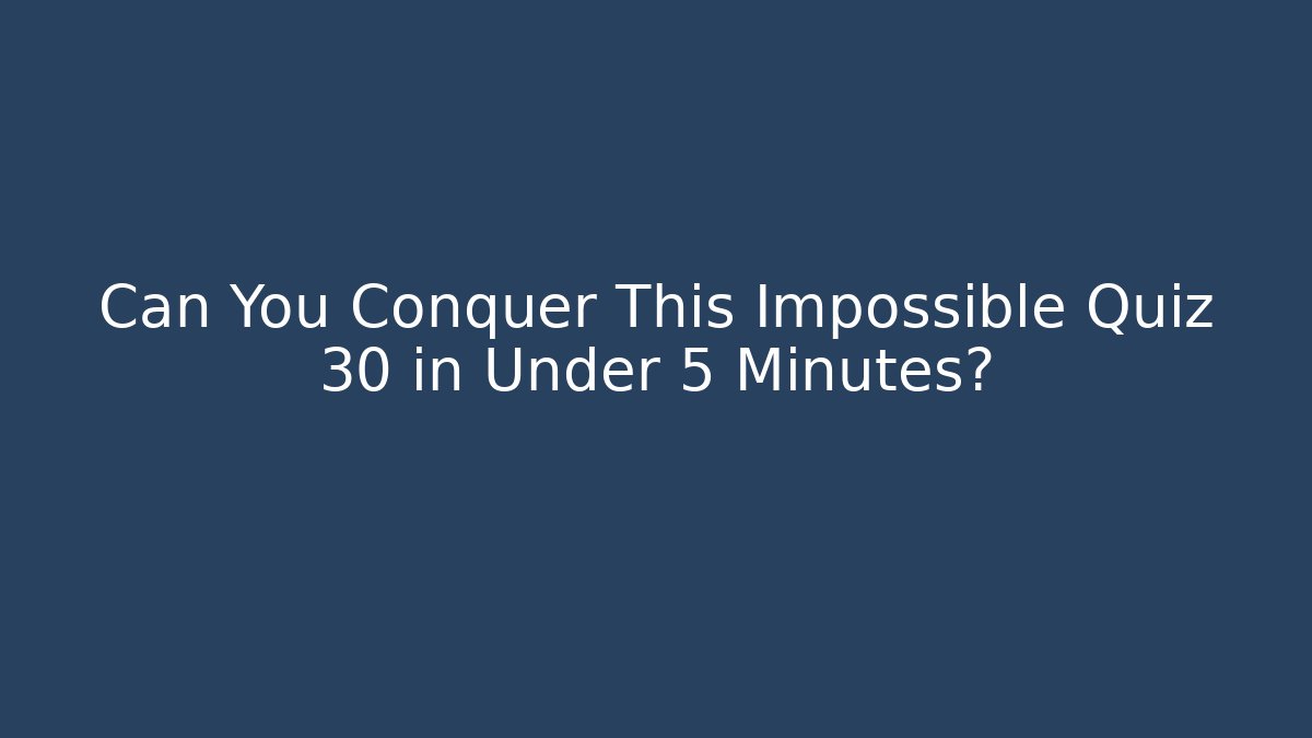 Can You Conquer This Impossible Quiz 30 in Under 5 Minutes?