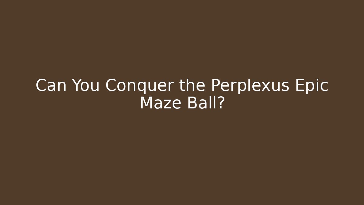 Can You Conquer the Perplexus Epic Maze Ball?