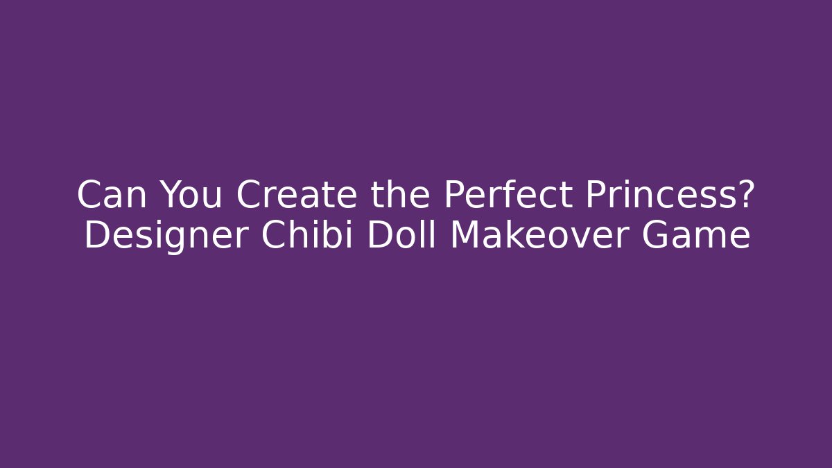 Can You Create the Perfect Princess? Designer Chibi Doll Makeover Game - Método de Aprovação