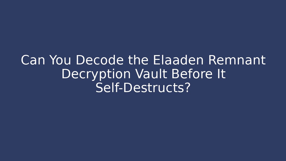 Can You Decode the Elaaden Remnant Decryption Vault Before It Self-Destructs?