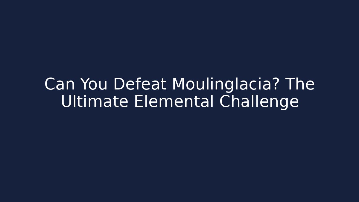 Can You Defeat Moulinglacia? The Ultimate Elemental Challenge