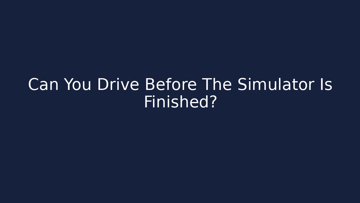Can You Drive Before The Simulator Is Finished?