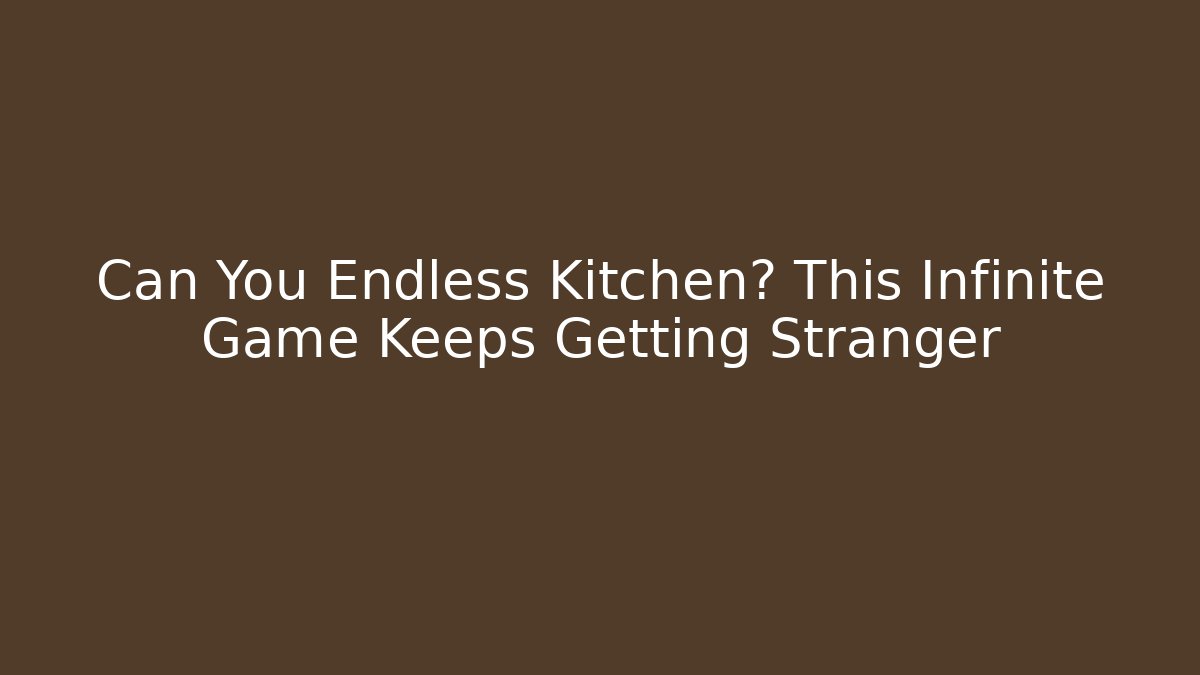 Can You Endless Kitchen? This Infinite Game Keeps Getting Stranger