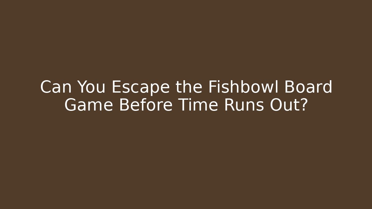 Can You Escape the Fishbowl Board Game Before Time Runs Out?