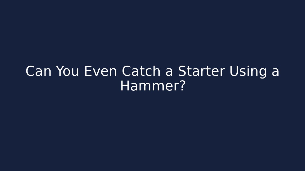 Can You Even Catch a Starter Using a Hammer? - Método de Aprovação