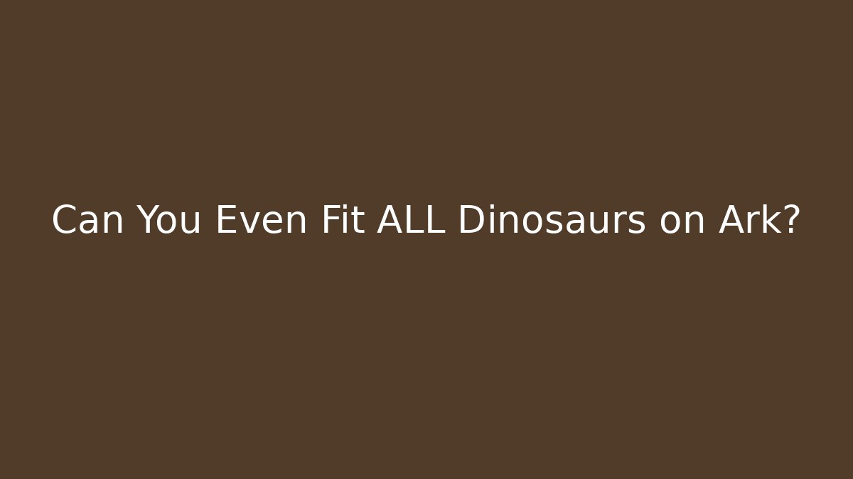 Can You Even Fit ALL Dinosaurs on Ark?
