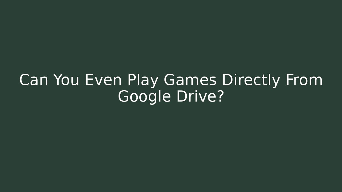 Can You Even Play Games Directly From Google Drive?