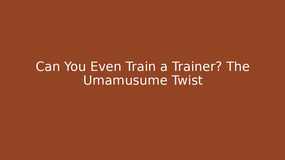 Can You Even Train a Trainer? The Umamusume Twist