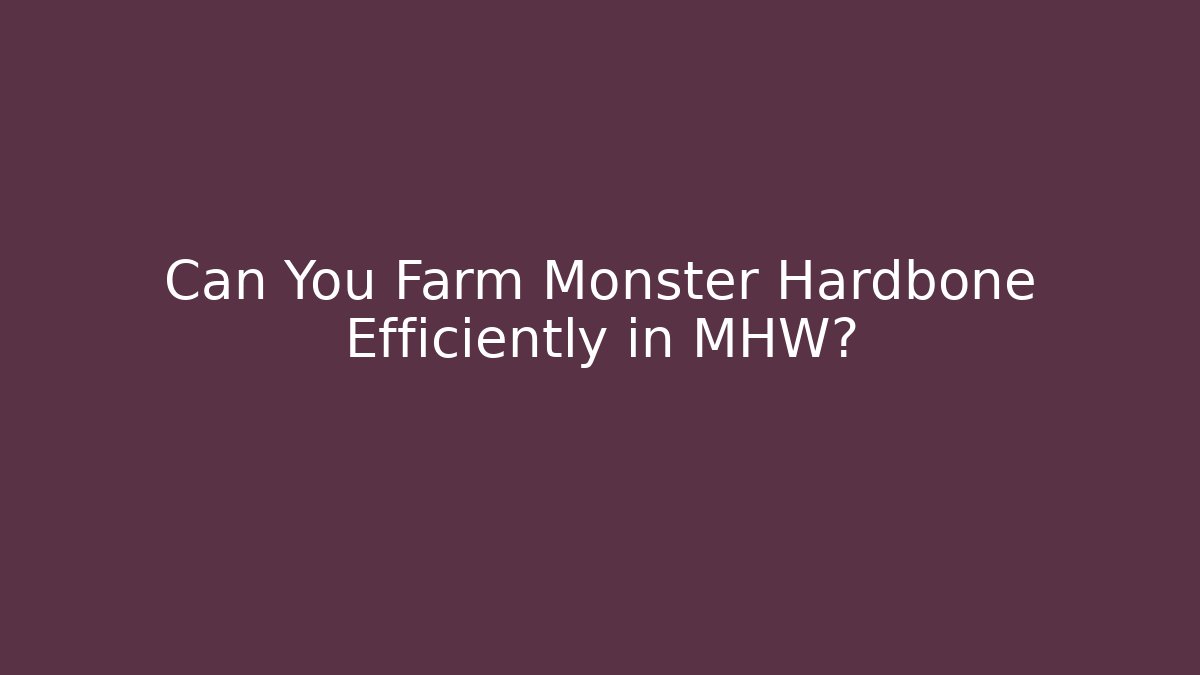 Can You Farm Monster Hardbone Efficiently in MHW?