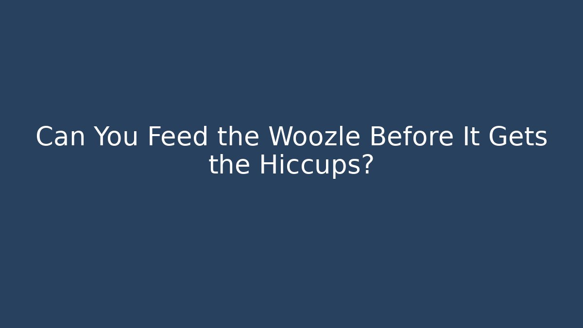 Can You Feed the Woozle Before It Gets the Hiccups?