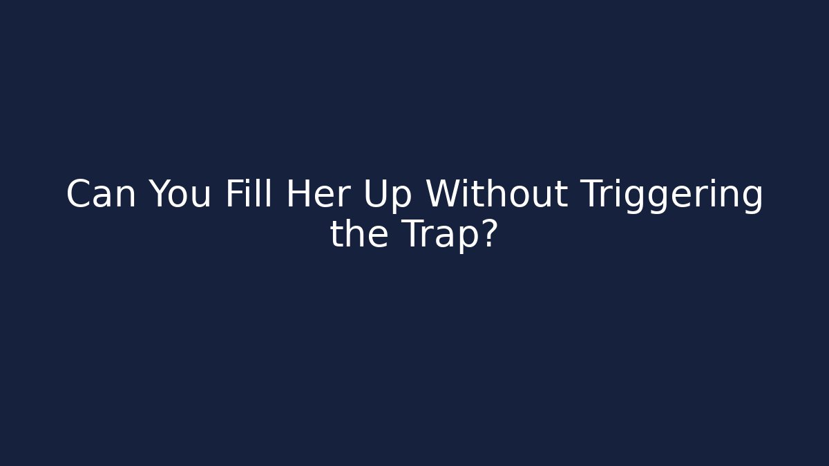 Can You Fill Her Up Without Triggering the Trap?