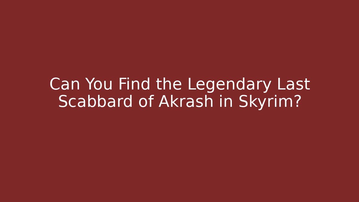 Can You Find the Legendary Last Scabbard of Akrash in Skyrim?